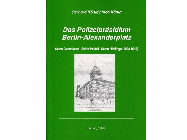 Gerhard und Inge König: Das Polizeipräsidium Berlin-Alexanderplatz. Seine Geschichte. Seine Polizei. Seine Häftlinge (1933-1945)