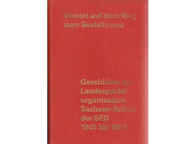 Vereint auf dem Weg zum Sozialismus. Geschichte der Landesparteiorganisation Sachsen-Anhalt der SED 1945 - 1952