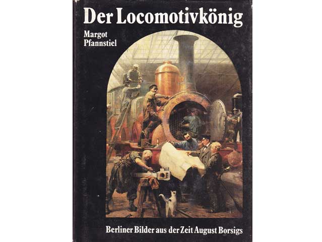 Margot Pfannstiel: Der Locomotivkönig. Berliner Bilder aus der Zeit August Borsigs. 1. Auflage/1987
