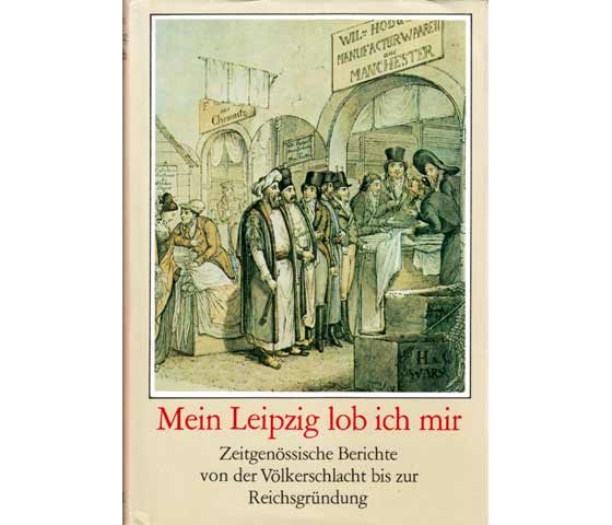 Mein Leipzig lob ich mir. Zeitgenössische Berichte von der Völkerschlacht bis zur Reichsgründung. 1. Auflage