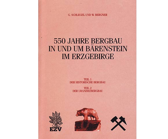 550 Jahre Bergbau in und um Bärenstein im Erzgebirge. Teil 1 G. Schlegel: Der historische Bergbau. Teil 2 W. Bergner: Der Uranbergbau
