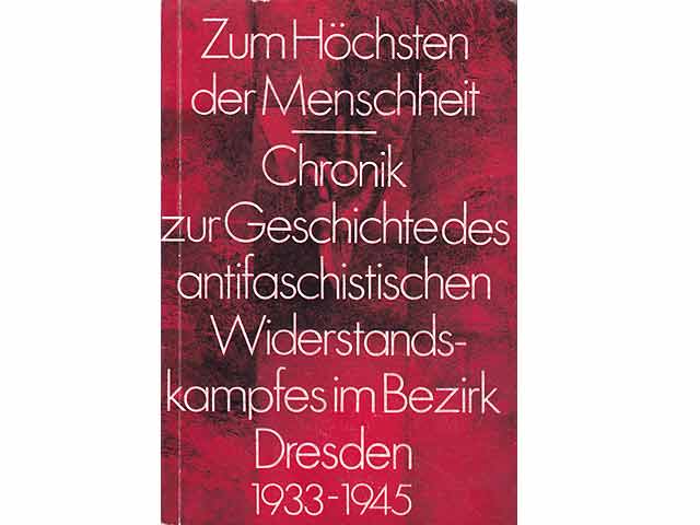 Zum Höchsten der Menschheit. Chronik zur Geschichte des antifaschistischen Widerstandskampfes im Bezirk Dresden. 1933 - 1945. Hrsg. SED Bezirksleitung Dresden