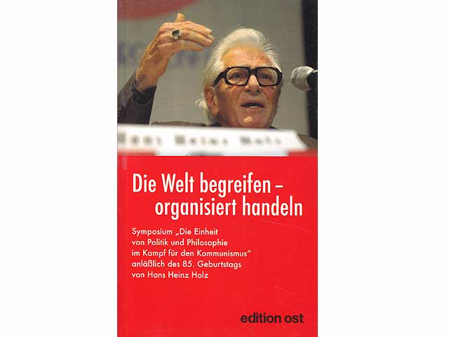 Die Welt begreifen - organisiert handeln. Symposium "Die Einheit von Politik und Philosophie im Kampf für den Kommunismus" anläßlich des 85. Geburtstages von Hans Heinz Holz